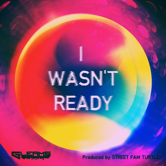 Gleams: I Wasn’t Ready (Prod. by Street Fam Turtle)